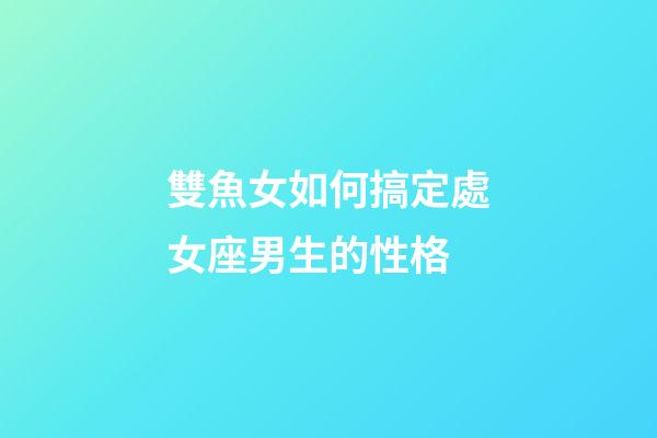 雙魚女如何搞定處女座男生的性格-第1張-星座運勢-玄機派