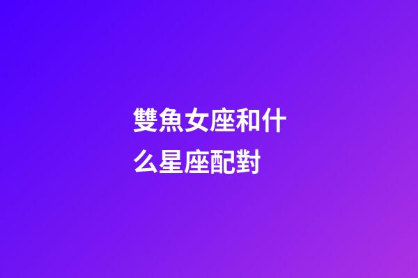 雙魚女座和什么星座配對-第1張-星座運(yùn)勢-玄機(jī)派