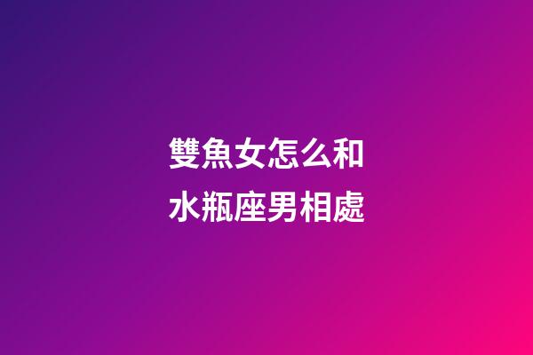 雙魚女怎么和水瓶座男相處-第1張-星座運勢-玄機派