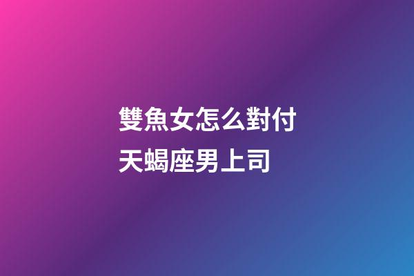 雙魚女怎么對付天蝎座男上司-第1張-星座運勢-玄機派