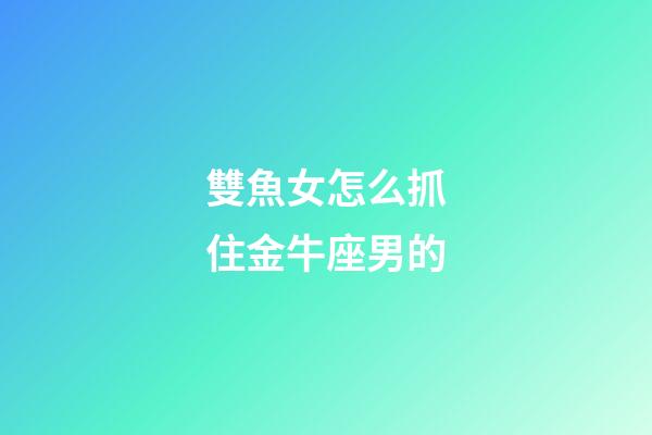 雙魚女怎么抓住金牛座男的-第1張-星座運(yùn)勢(shì)-玄機(jī)派