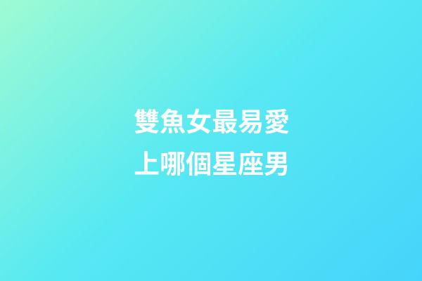 雙魚女最易愛上哪個星座男-第1張-星座運勢-玄機派
