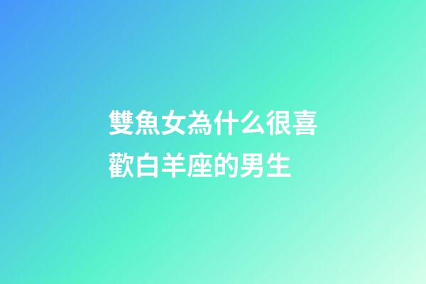 雙魚女為什么很喜歡白羊座的男生-第1張-星座運勢-玄機派