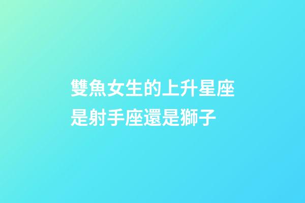 雙魚女生的上升星座是射手座還是獅子-第1張-星座運勢-玄機派