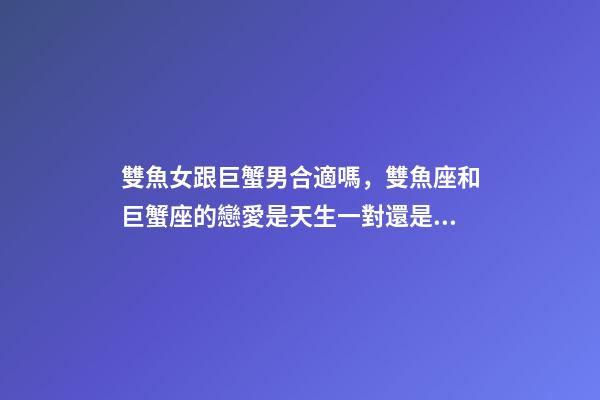 雙魚女跟巨蟹男合適嗎，雙魚座和巨蟹座的戀愛是天生一對還是悲劇收場
