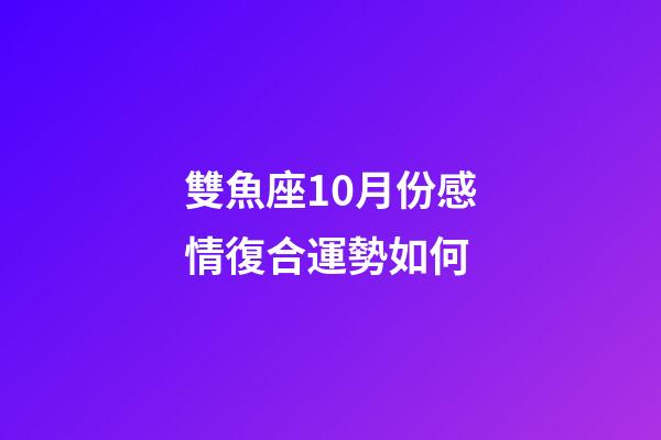 雙魚座10月份感情復合運勢如何-第1張-星座運勢-玄機派