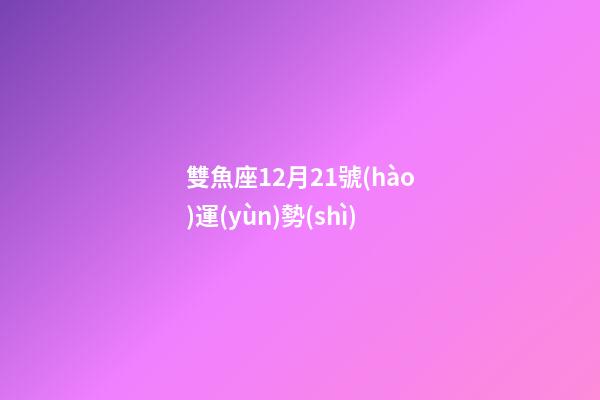 雙魚座12月21號(hào)運(yùn)勢(shì)-第1張-星座運(yùn)勢(shì)-玄機(jī)派