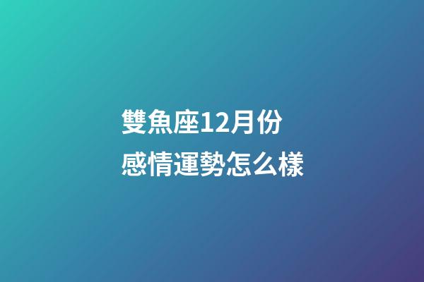 雙魚座12月份感情運勢怎么樣-第1張-星座運勢-玄機派
