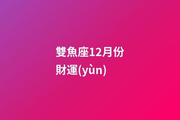 雙魚座12月份財運(yùn)-第1張-星座運(yùn)勢-玄機(jī)派