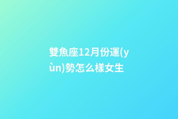 雙魚座12月份運(yùn)勢怎么樣女生-第1張-星座運(yùn)勢-玄機(jī)派