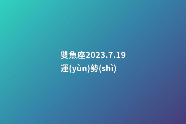 雙魚座2023.7.19運(yùn)勢(shì)-第1張-星座運(yùn)勢(shì)-玄機(jī)派
