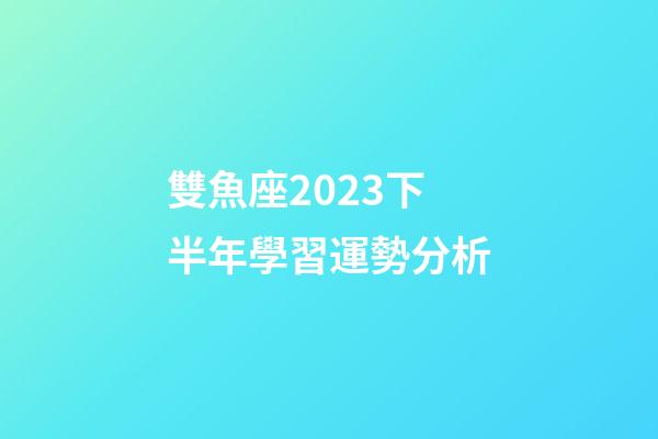 雙魚座2023下半年學習運勢分析-第1張-星座運勢-玄機派