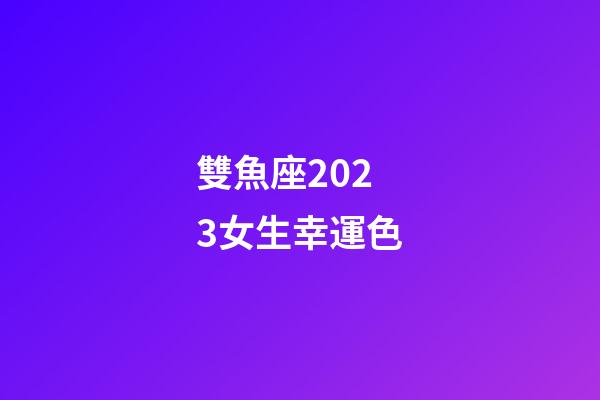 雙魚座2023女生幸運色-第1張-星座運勢-玄機派