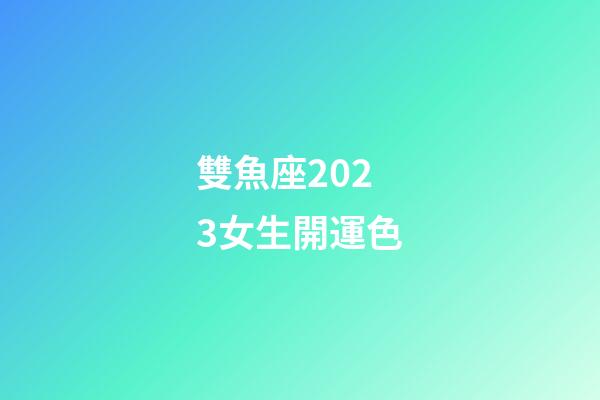 雙魚座2023女生開運色-第1張-星座運勢-玄機派