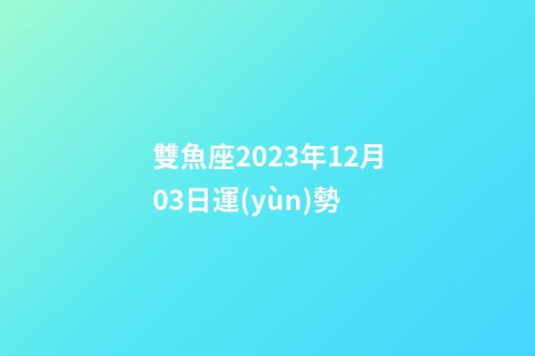雙魚座2023年12月03日運(yùn)勢-第1張-星座運(yùn)勢-玄機(jī)派