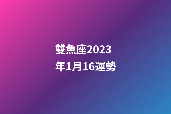 雙魚座2023年1月16運勢-第1張-星座運勢-玄機派