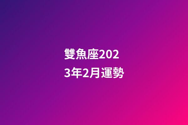 雙魚座2023年2月運勢-第1張-星座運勢-玄機派