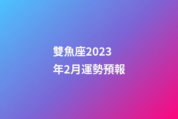 雙魚座2023年2月運勢預報-第1張-星座運勢-玄機派