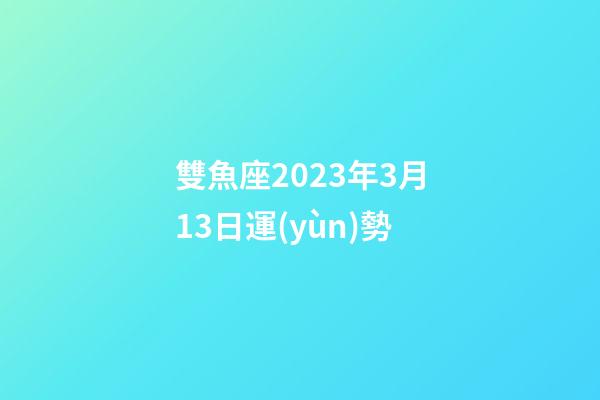 雙魚座2023年3月13日運(yùn)勢-第1張-星座運(yùn)勢-玄機(jī)派