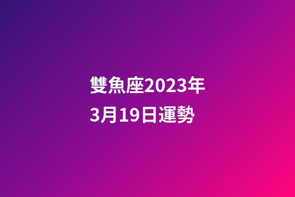 雙魚座2023年3月19日運勢-第1張-星座運勢-玄機派
