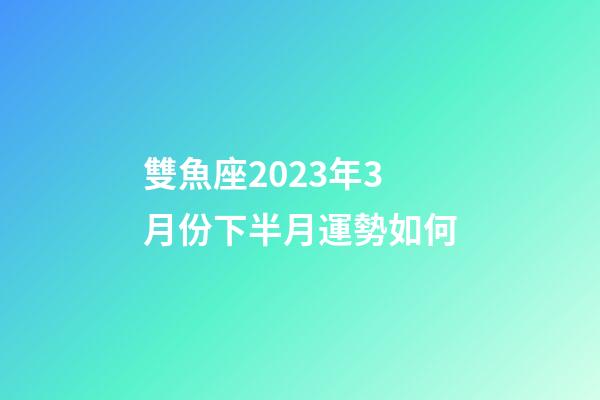 雙魚座2023年3月份下半月運勢如何