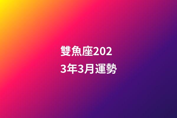 雙魚座2023年3月運勢-第1張-星座運勢-玄機派
