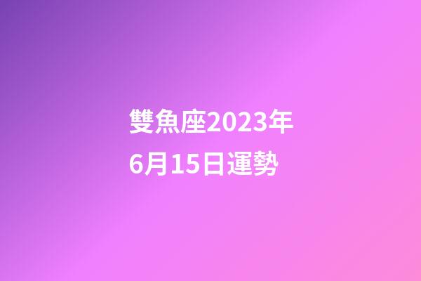 雙魚座2023年6月15日運勢-第1張-星座運勢-玄機派
