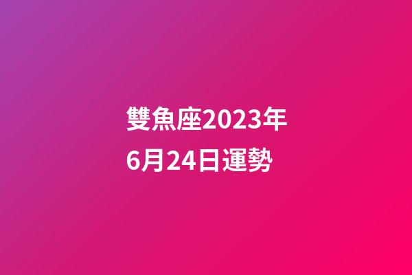 雙魚座2023年6月24日運勢-第1張-星座運勢-玄機派