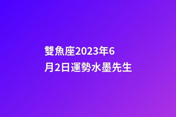 雙魚座2023年6月2日運勢水墨先生-第1張-星座運勢-玄機(jī)派