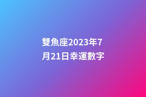 雙魚座2023年7月21日幸運數字-第1張-星座運勢-玄機派