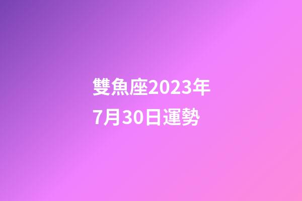 雙魚座2023年7月30日運勢