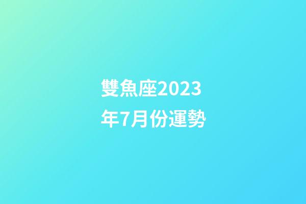 雙魚座2023年7月份運勢-第1張-星座運勢-玄機派