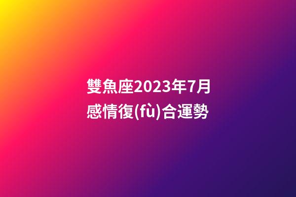 雙魚座2023年7月感情復(fù)合運勢-第1張-星座運勢-玄機派