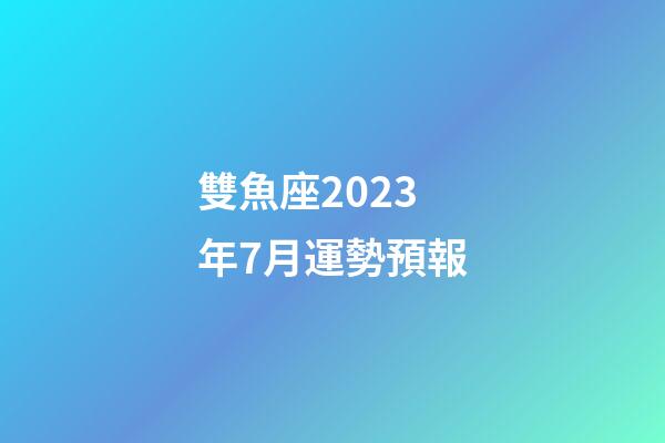 雙魚座2023年7月運勢預報-第1張-星座運勢-玄機派