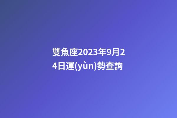 雙魚座2023年9月24日運(yùn)勢查詢-第1張-星座運(yùn)勢-玄機(jī)派