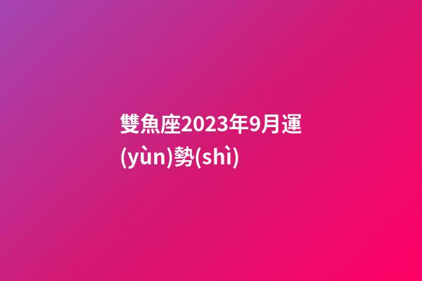 雙魚座2023年9月運(yùn)勢(shì)-第1張-星座運(yùn)勢(shì)-玄機(jī)派