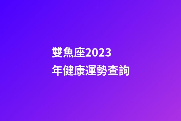雙魚座2023年健康運勢查詢-第1張-星座運勢-玄機派