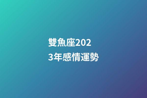 雙魚座2023年感情運勢-第1張-星座運勢-玄機派