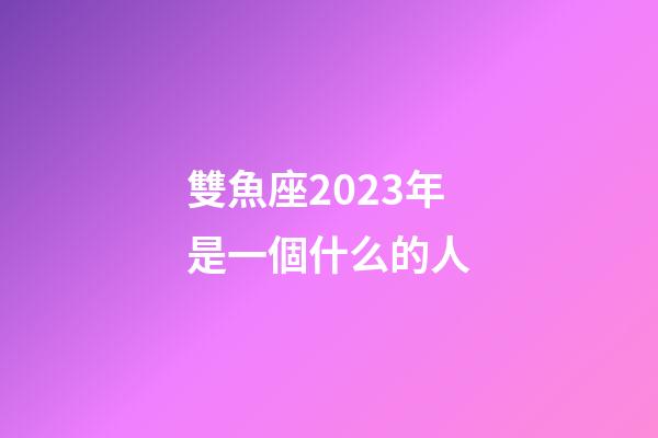 雙魚座2023年是一個什么的人-第1張-星座運勢-玄機派
