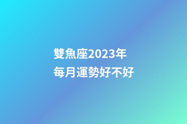 雙魚座2023年每月運勢好不好-第1張-星座運勢-玄機(jī)派