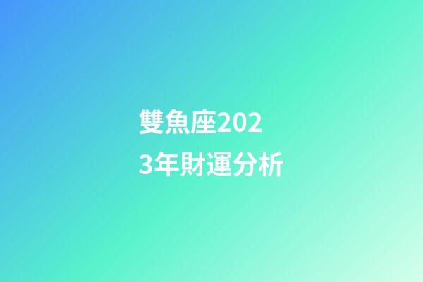 雙魚座2023年財運分析-第1張-星座運勢-玄機派