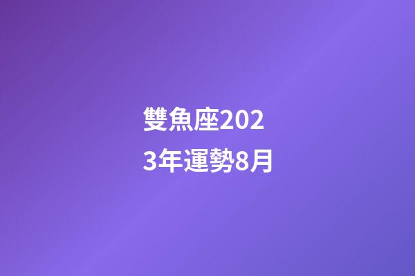 雙魚座2023年運勢8月-第1張-星座運勢-玄機派