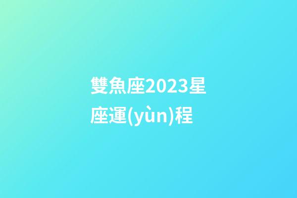 雙魚座2023星座運(yùn)程-第1張-星座運(yùn)勢(shì)-玄機(jī)派