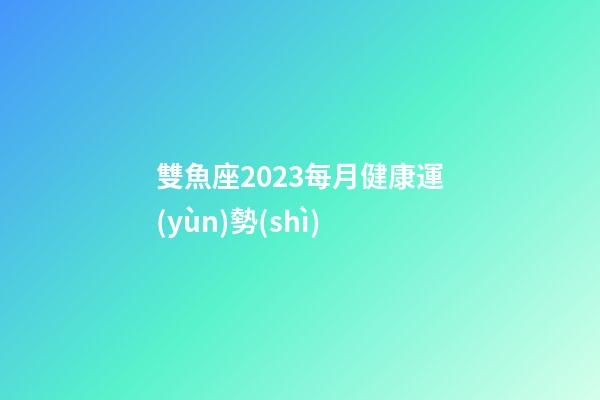 雙魚座2023每月健康運(yùn)勢(shì)-第1張-星座運(yùn)勢(shì)-玄機(jī)派