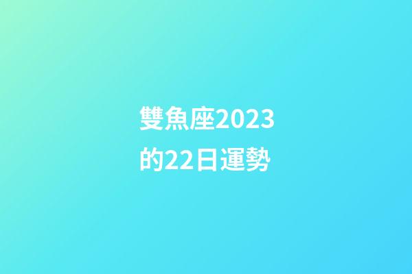 雙魚座2023的22日運勢-第1張-星座運勢-玄機派