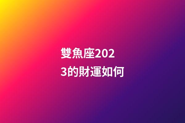 雙魚座2023的財運如何-第1張-星座運勢-玄機派