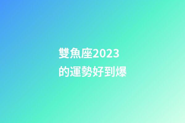 雙魚座2023的運勢好到爆-第1張-星座運勢-玄機派