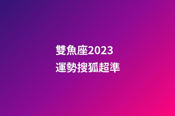 雙魚座2023運勢搜狐超準-第1張-星座運勢-玄機派