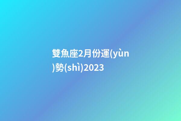 雙魚座2月份運(yùn)勢(shì)2023-第1張-星座運(yùn)勢(shì)-玄機(jī)派