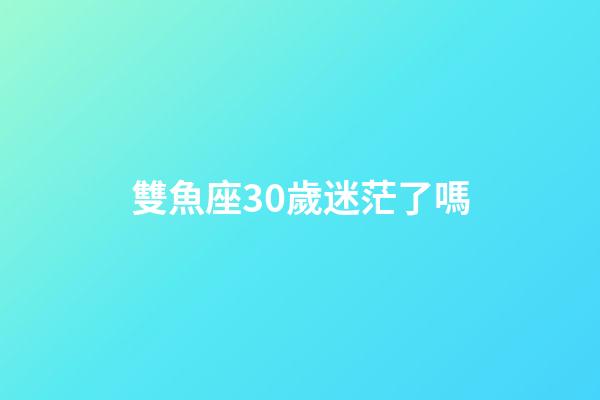 雙魚座30歲迷茫了嗎-第1張-星座運勢-玄機派